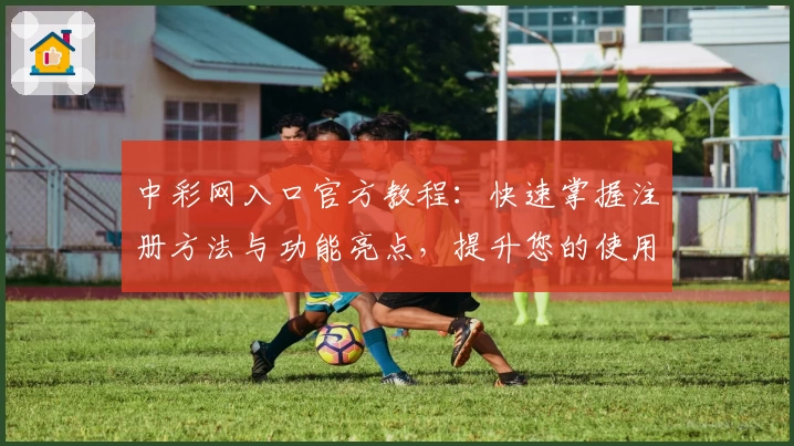 中彩网入口官方教程：快速掌握注册方法与功能亮点，提升您的使用体验