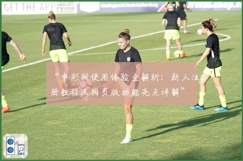 “中彩网使用体验全解析：新人注册教程及网页版功能亮点详解”