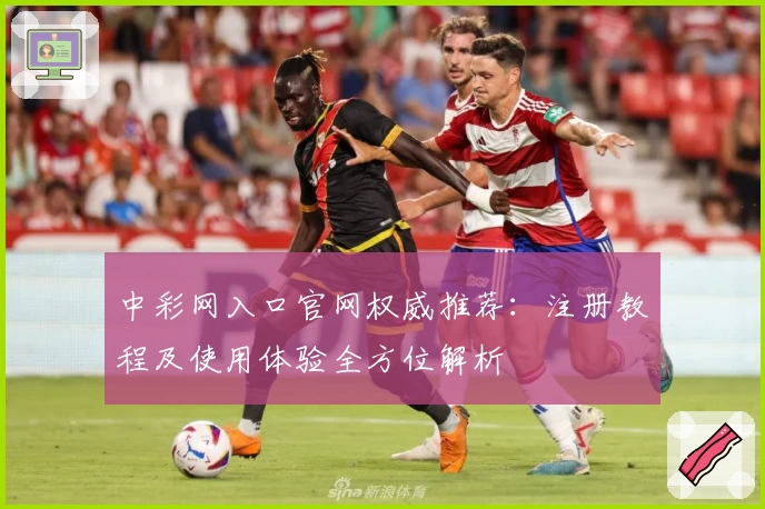中彩网入口官网权威推荐：注册教程及使用体验全方位解析