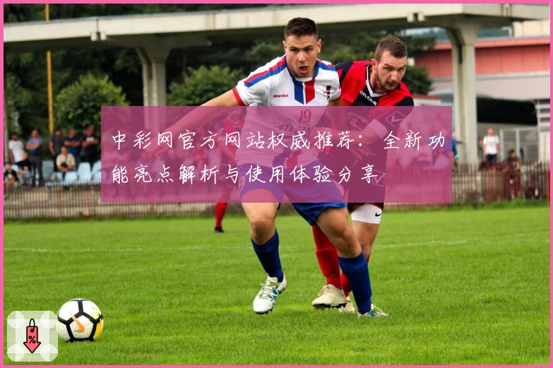 中彩网官方网站权威推荐：全新功能亮点解析与使用体验分享
