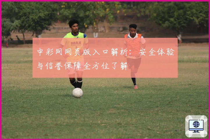 中彩网网页版入口解析：安全体验与信誉保障全方位了解