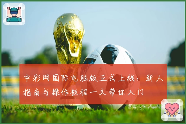 中彩网国际电脑版正式上线，新人指南与操作教程一文带你入门