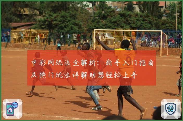 中彩网玩法全解析：新手入门指南及热门玩法详解助您轻松上手