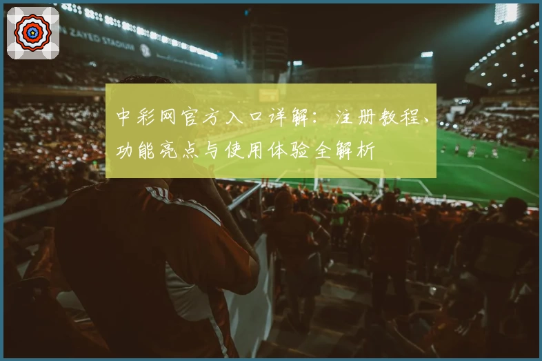 中彩网官方入口详解：注册教程、功能亮点与使用体验全解析