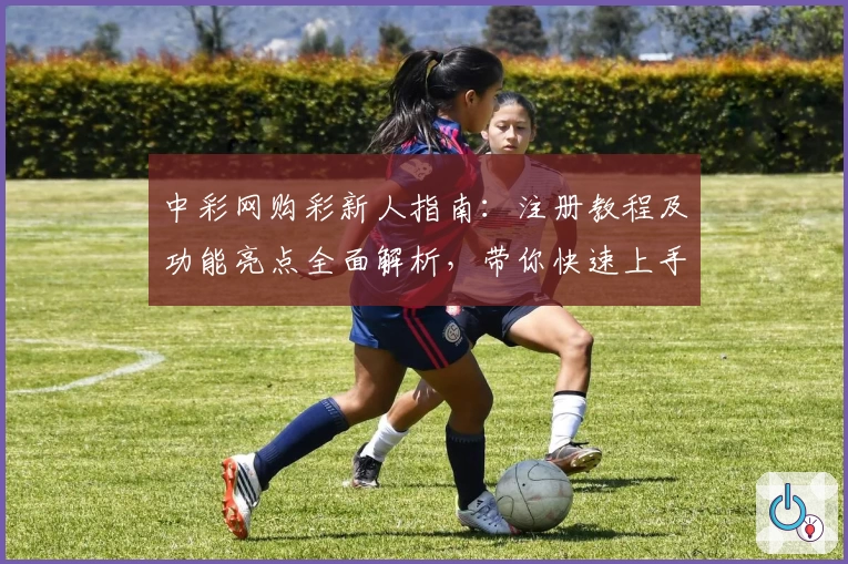 中彩网购彩新人指南：注册教程及功能亮点全面解析，带你快速上手体验