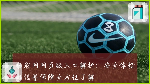 中彩网网页版入口解析：安全体验与信誉保障全方位了解