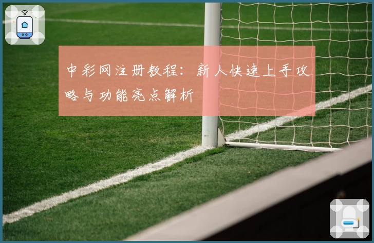 中彩网注册教程：新人快速上手攻略与功能亮点解析