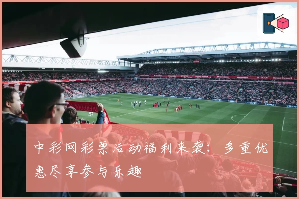 中彩网彩票活动福利来袭：多重优惠尽享参与乐趣