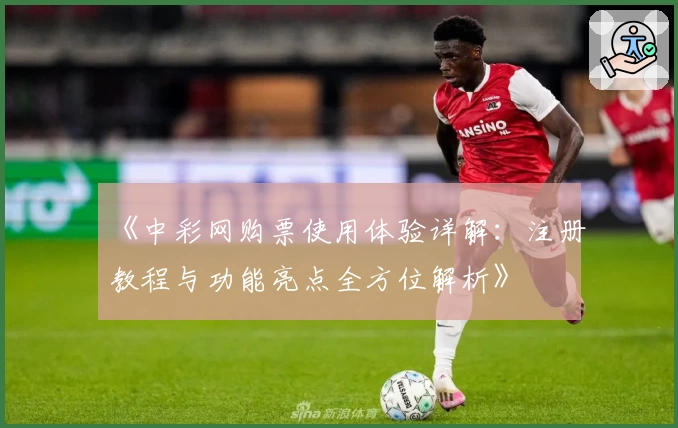 《中彩网购票使用体验详解：注册教程与功能亮点全方位解析》