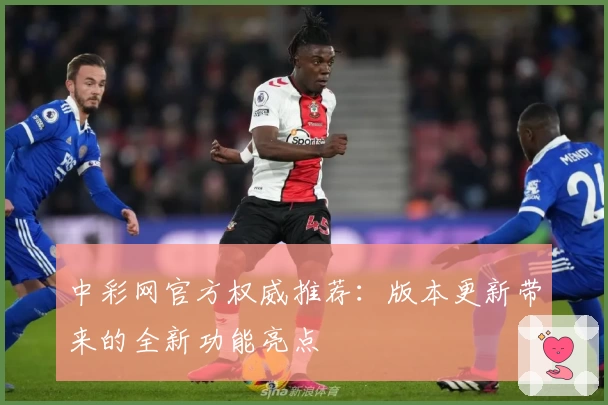 中彩网官方权威推荐：版本更新带来的全新功能亮点