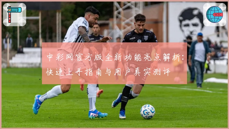 中彩网官方版全新功能亮点解析：快速上手指南与用户真实测评