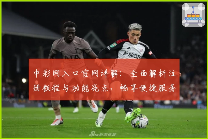 中彩网入口官网详解：全面解析注册教程与功能亮点，畅享便捷服务新体验