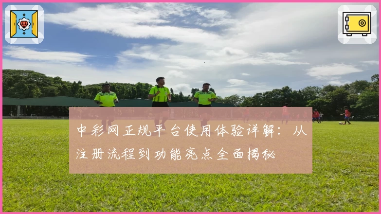 中彩网正规平台使用体验详解：从注册流程到功能亮点全面揭秘