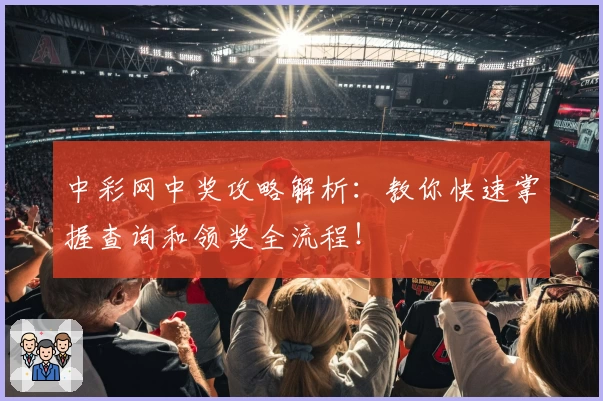 中彩网中奖攻略解析:教你快速掌握查询和领奖全流程!