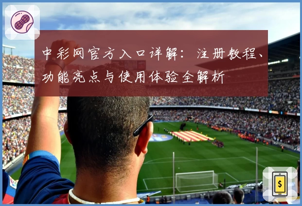 中彩网官方入口详解：注册教程、功能亮点与使用体验全解析