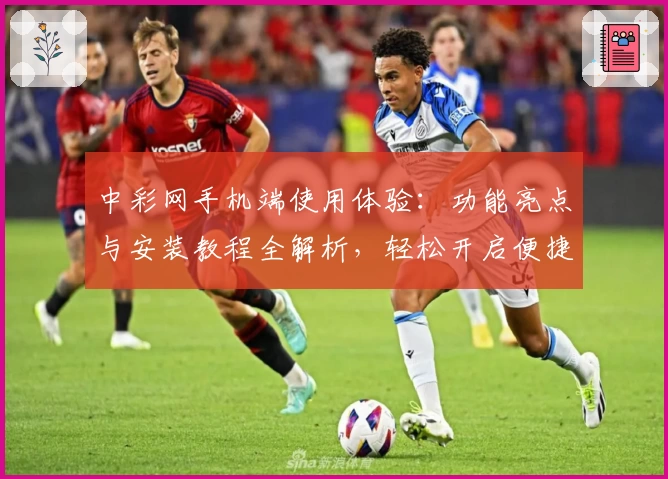 中彩网手机端使用体验：功能亮点与安装教程全解析，轻松开启便捷服务