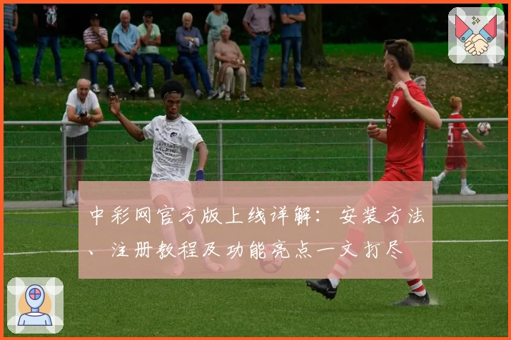 中彩网官方版上线详解：安装方法、注册教程及功能亮点一文打尽