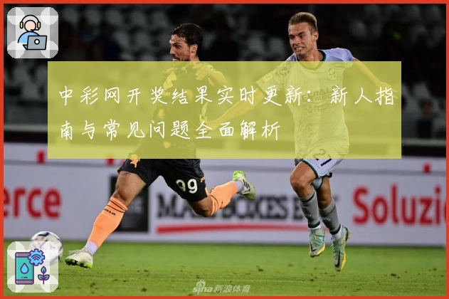 中彩网开奖结果实时更新：新人指南与常见问题全面解析
