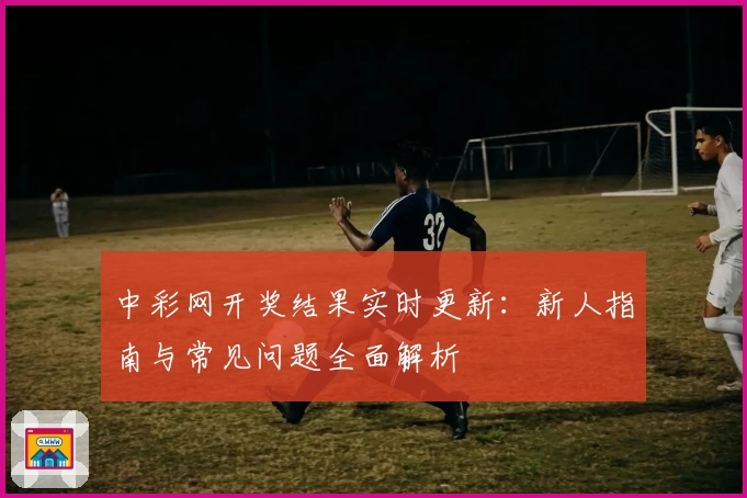 中彩网开奖结果实时更新:新人指南与常见问题全面解析