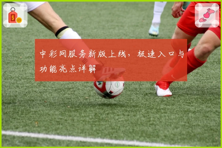 中彩网服务新版上线，极速入口与功能亮点详解