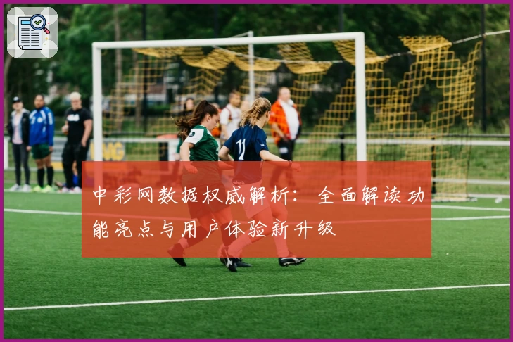 中彩网数据权威解析：全面解读功能亮点与用户体验新升级