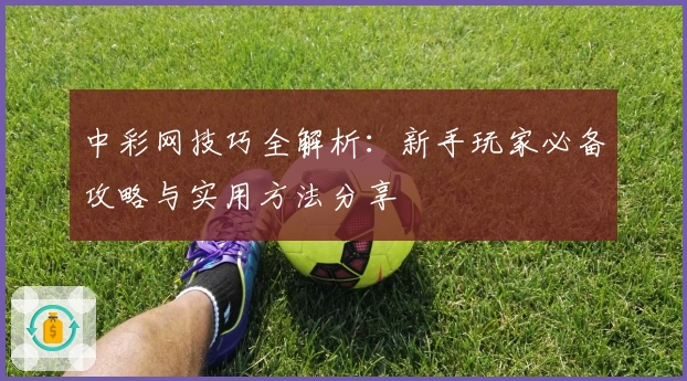 中彩网技巧全解析：新手玩家必备攻略与实用方法分享
