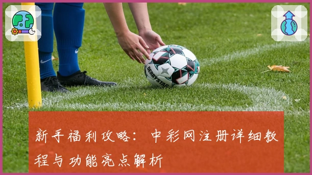 新手福利攻略：中彩网注册详细教程与功能亮点解析