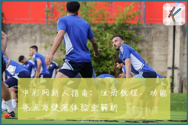 中彩网新人指南：注册教程、功能亮点与使用体验全解析