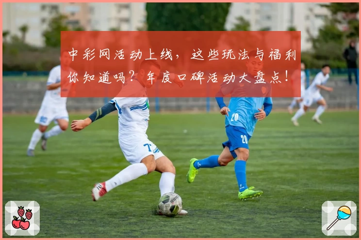 中彩网活动上线，这些玩法与福利你知道吗？年度口碑活动大盘点！