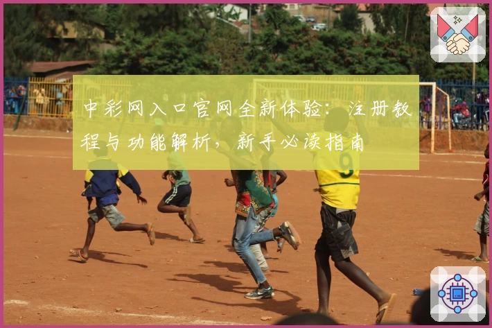 中彩网入口官网全新体验：注册教程与功能解析，新手必读指南