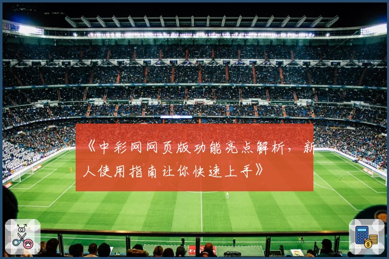 《中彩网网页版功能亮点解析，新人使用指南让你快速上手》